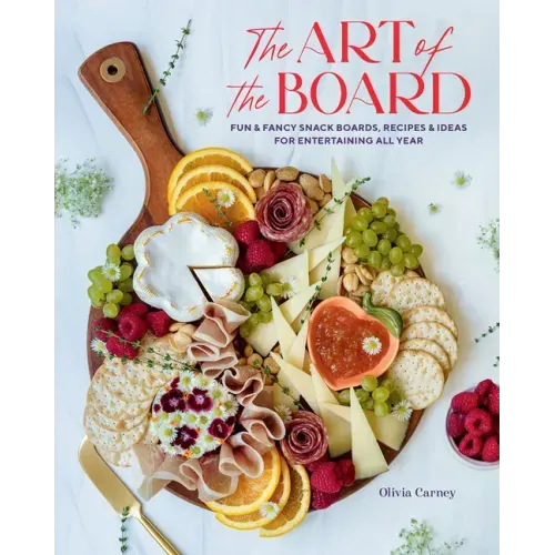 The Art of the Board: Fun & Fancy Snack Boards, Recipes & Ideas for Entertaining All Year