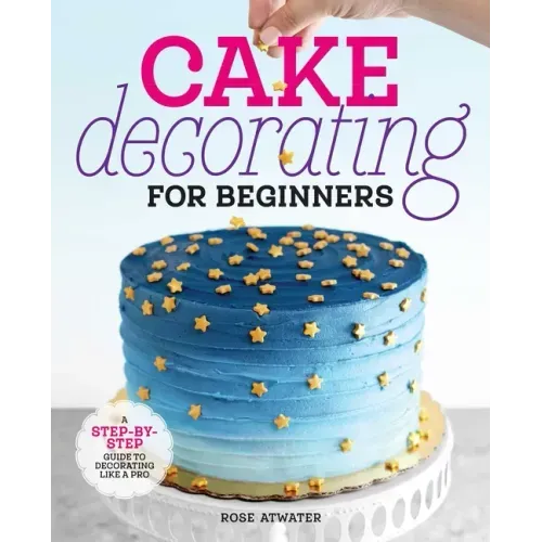 Cake Decorating for Beginners: A Step-By-Step Guide to Decorating Like a Pro