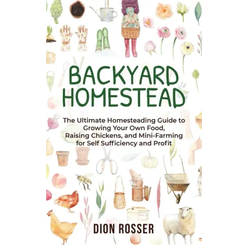 Backyard Homestead: The Ultimate Homesteading Guide to Growing Your Own Food, Raising Chickens, and Mini-Farming for Self Sufficiency and Profit