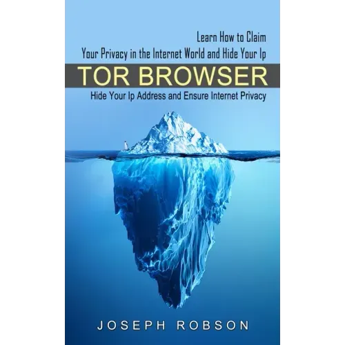 Tor Browser: Learn How to Claim Your Privacy in the Internet World and Hide Your Ip (Hide Your Ip Address and Ensure Internet Privacy)