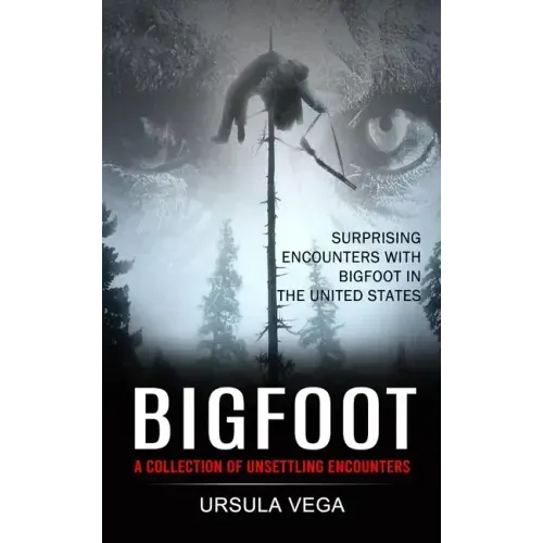 Bigfoot: Surprising Encounters With Bigfoot in the United States (A Collection of Unsettling Encounters)