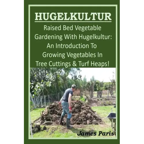 HUGELKULTUR - Raised Bed Vegetable Gardening With Hugelkultur; An Introduction To Growing Vegetables In Tree Cuttings And Turf Heaps