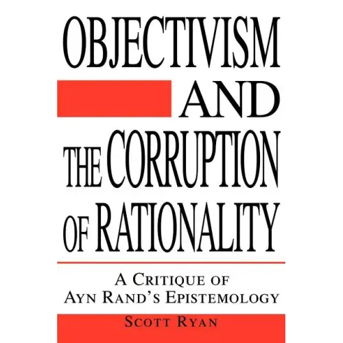 Objectivism and the Corruption of Rationality: A Critique of Ayn Rand's Epistemology