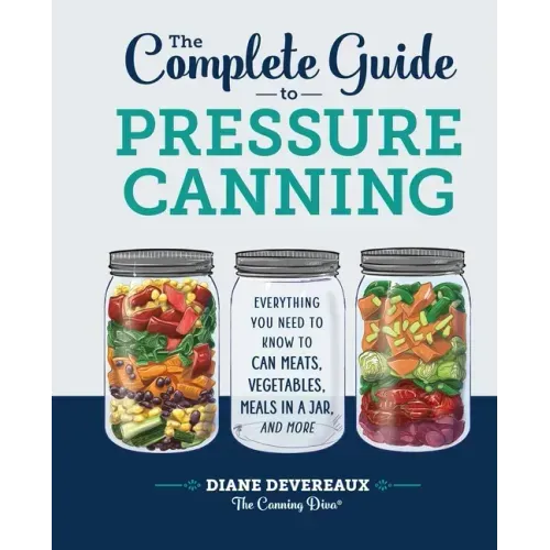 The Complete Guide to Pressure Canning: Everything You Need to Know to Can Meats, Vegetables, Meals in a Jar, and More