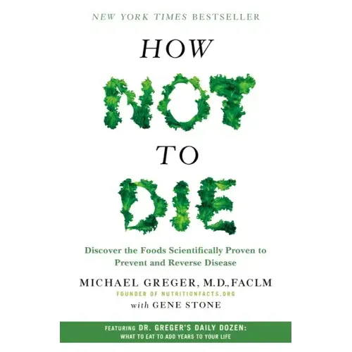 How Not to Die: Discover the Foods Scientifically Proven to Prevent and Reverse Disease