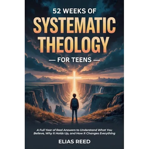 52 Weeks of Systematic Theology for Teens: A Full Year of Real Answers to Understand What You Believe, Why It Holds Up, and How It Changes Everything