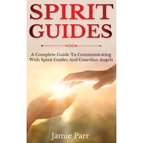 Spirit Guides: A Complete Guide to Communicating with Spirit Guides and Guardian Angels