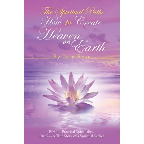 The Spiritual Path: How to Create Heaven on Earth: Part 1-Practical Spirituality, Part 2-A True Story of a Spiritual Seeker