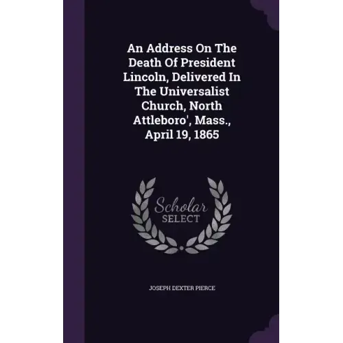 An Address On The Death Of President Lincoln, Delivered In The Universalist Church, North Attleboro', Mass., April 19, 1865