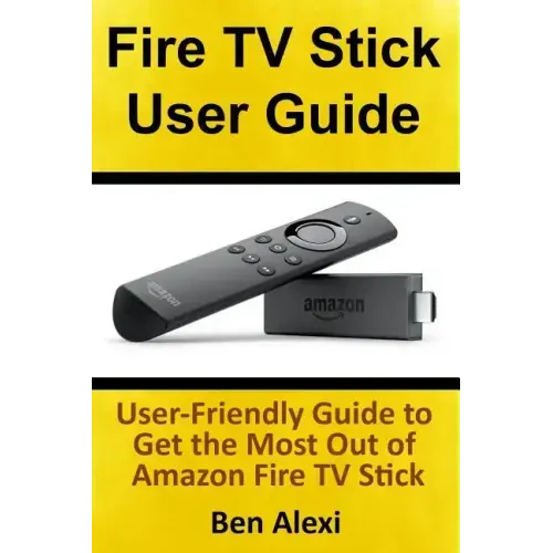 Fire TV Stick User Guide: User-Friendly Guide to Get the Most Out of Amazon Fire TV Stick
