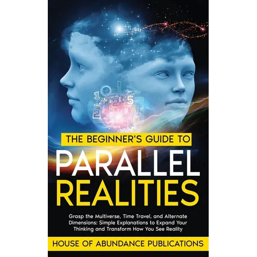 The Beginner's Guide to Parallel Realities: Grasp the Multiverse, Time Travel, and Alternate Dimensions. Simple Explanations to Expand Your Thinking a