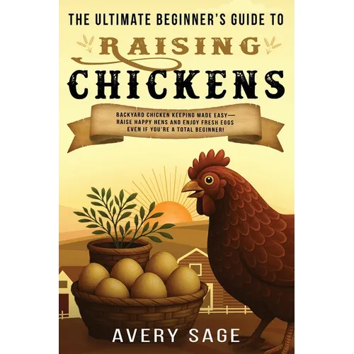 The Ultimate Beginner's Guide to Raising Chickens: Backyard Chicken Keeping Made Easy-Raise Happy Hens and Enjoy Fresh Eggs Even If You're a Total Beg