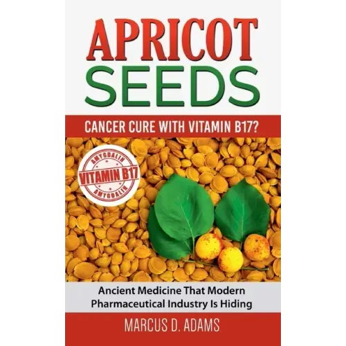 Apricot Seeds - Cancer Cure with Vitamin B17?: Ancient Medicine That Modern Pharmaceutical Industry Is Hiding