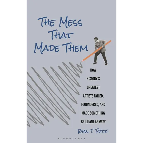 The Mess That Made Them: How History's Greatest Artists Failed, Floundered, and Made Something Brilliant Anyway