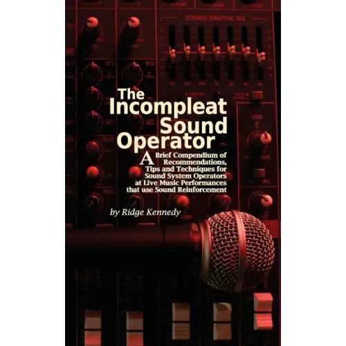 The Incompleat Sound Operator: A Brief Compendium of Recommendations, Tips and Techniques for Sound System Operators at Live Music Performances That U