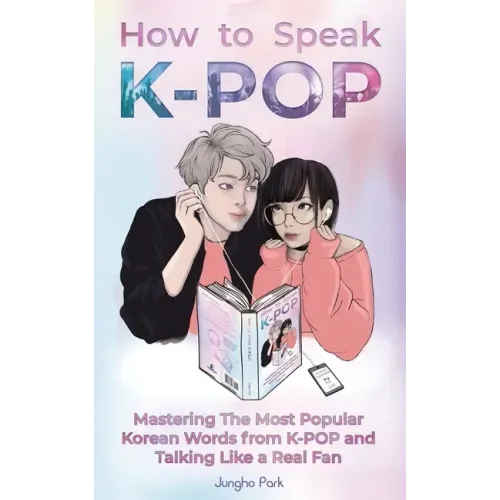How to Speak KPOP: Mastering the Most Popular Korean Words from K-POP and Talking Like a Real Fan