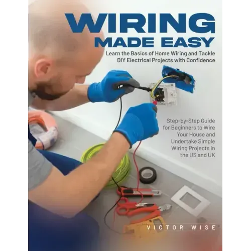 Wiring Made Easy: Learn the Basics of Home Wiring and Tackle DIY Electrical Projects with Confidence: Step-by-Step Guide for Beginners to Wire Your Ho