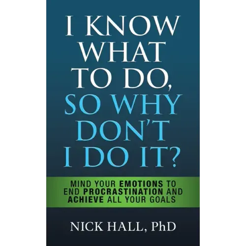 I Know What to Do So Why Don't I Do It? - Second Edition: Mind Your Emotions to End Procrastination and Achieve All Your Goals