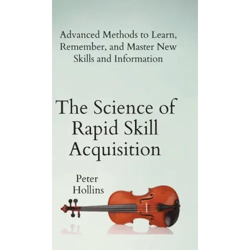 The Science of Rapid Skill Acquisition: Advanced Methods to Learn, Remember, and Master New Skills and Information - Hardcover