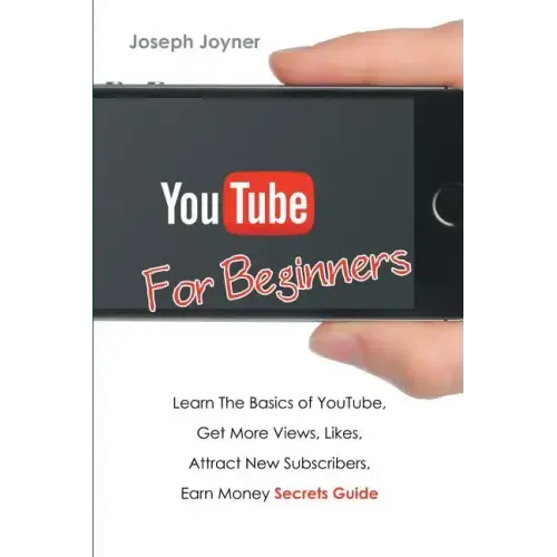 Youtube For Beginners: Learn The Basics of Youtube, Get More Views, Likes, Attract New Subscribers, Earn Money Secrets Guide