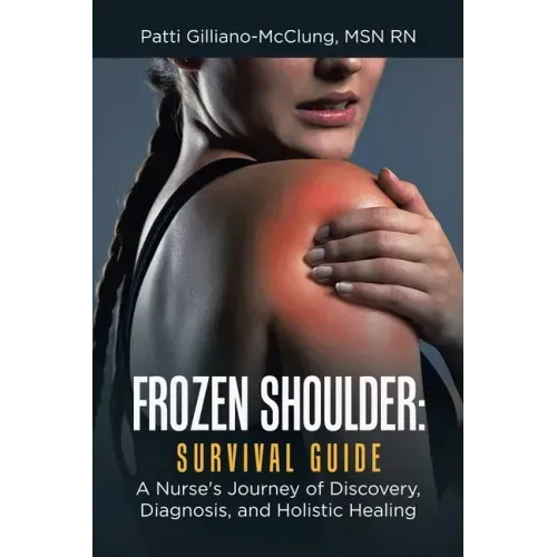 Frozen Shoulder: Survival Guide: A Nurse's Journey of Discovery, Diagnosis, and Holistic Healing