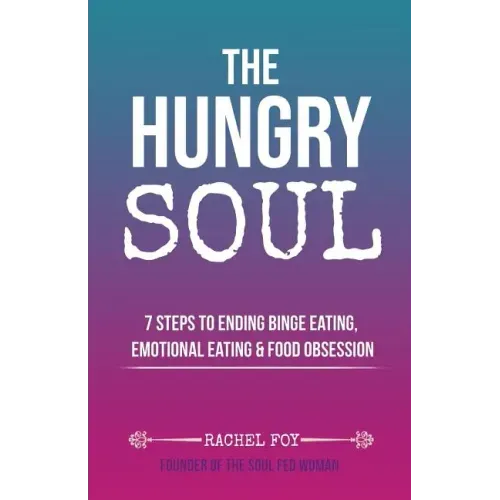 The Hungry Soul: 7 Steps To Ending Binge Eating, Emotional Eating & Food Obsession