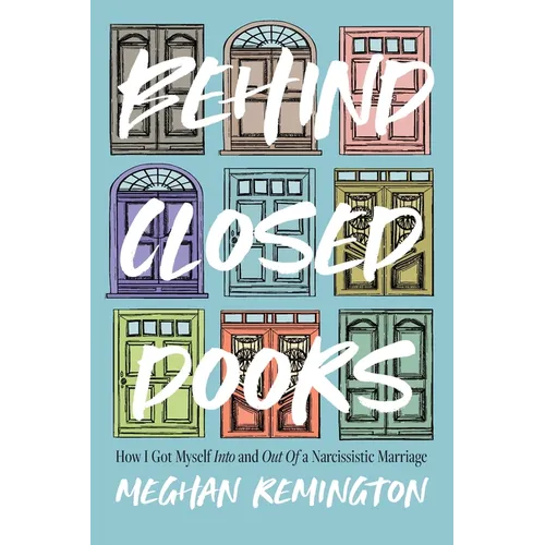 Behind Closed Doors: How I Got Myself Into and Out of a Narcissistic Marriage