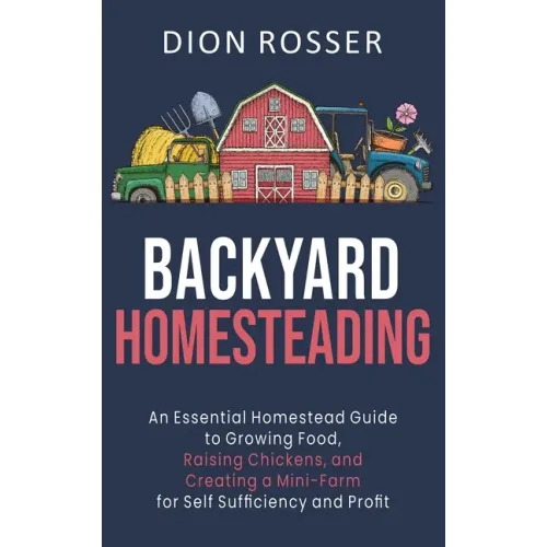 Backyard Homesteading: An Essential Homestead Guide to Growing Food, Raising Chickens, and Creating a Mini-Farm for Self Sufficiency and Prof