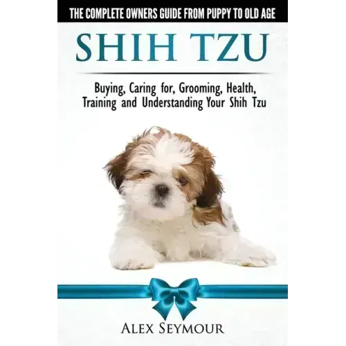 Shih Tzu Dogs - The Complete Owners Guide from Puppy to Old Age. Buying, Caring For, Grooming, Health, Training and Understanding Your Shih Tzu