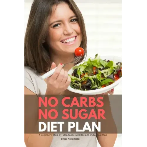 No Carbs No Sugar Diet Plan: A Beginner's Step-by-Step Guide with Recipes and a Meal Plan