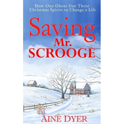 Saving Mr. Scrooge: How One Ghost Got Three Christmas Spirits to Change a Life