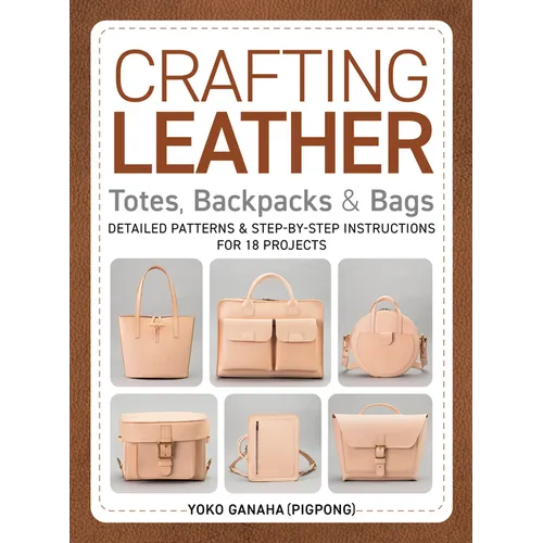 Crafting Leather Totes, Backpacks & Bags: Detailed Patterns & Step-By-Step Instructions for 18 Projects