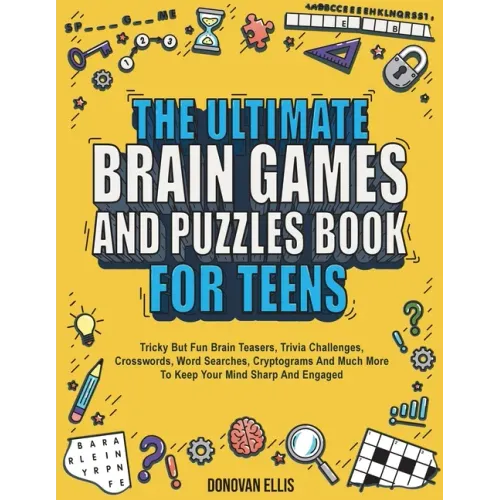 The Ultimate Brain Games And Puzzles Book For Teens: Tricky But Fun Brain Teasers, Trivia Challenges, Crosswords, Word Searches, Cryptograms And Much