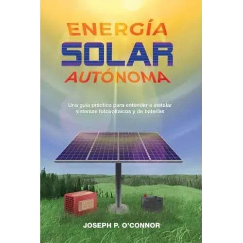 Energía solar autónoma: Una guía práctica para entender e instalar sistemas fotovoltaicos y de baterías