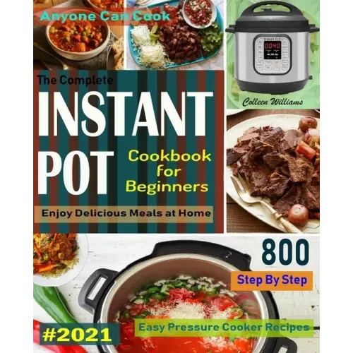 The Complete Instant Pot Cookbook For Beginners #2021: Step By Step Easy Pressure Cooker Recipes Anyone Can Cook and Enjoy Delicious Meals at home