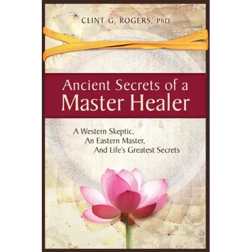 Ancient Secrets of a Master Healer: A Western Skeptic, An Eastern Master, And Life's Greatest Secrets