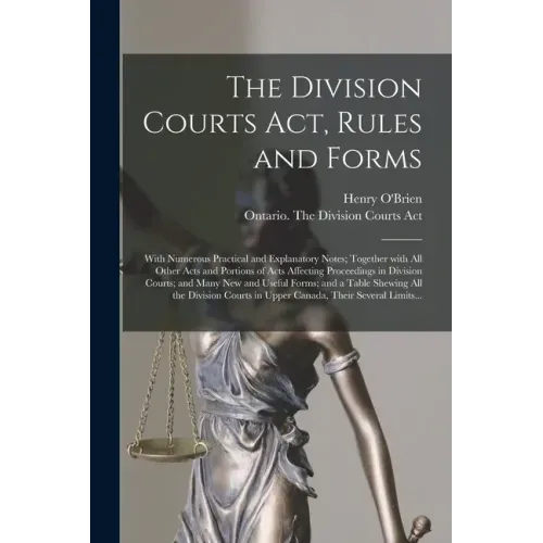 The Division Courts Act, Rules and Forms [microform]: With Numerous Practical and Explanatory Notes; Together With All Other Acts and Portions of Acts