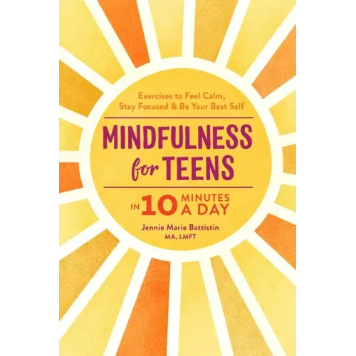 Mindfulness for Teens in 10 Minutes a Day: Exercises to Feel Calm, Stay Focused & Be Your Best Self