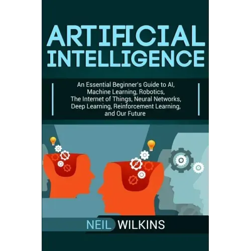 Artificial Intelligence: An Essential Beginner's Guide to AI, Machine Learning, Robotics, The Internet of Things, Neural Networks, Deep Learnin