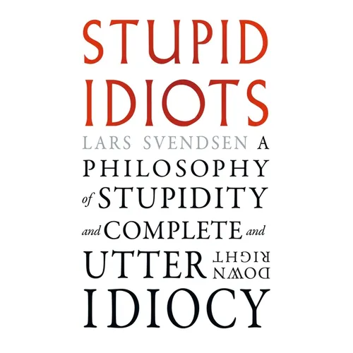 Stupid Idiots: A Philosophy of Stupidity and Complete and Utter Downright Idiocy