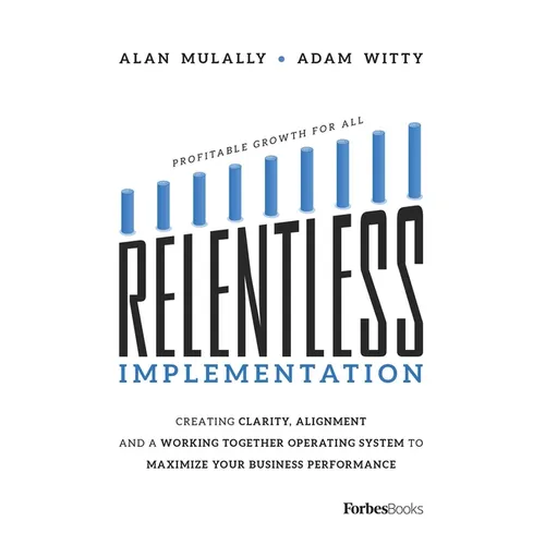 Relentless Implementation: Creating Clarity, Alignment and a Working Together Operating System to Maximize Your Business Performance