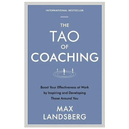 The Tao of Coaching: Boost Your Effectiveness at Work by Inspiring and Developing Those Around You