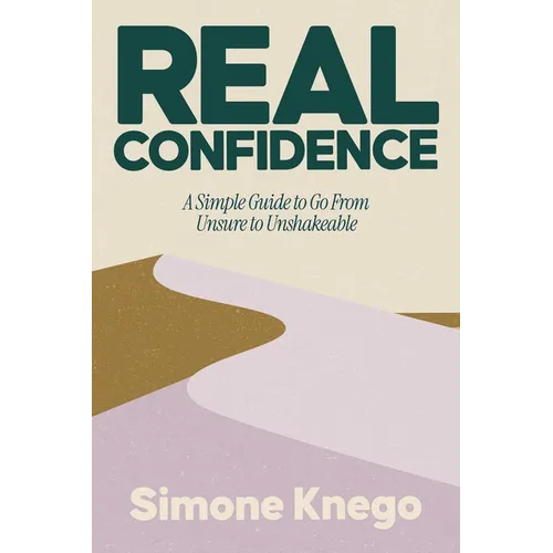 Real Confidence: A Simple Guide to Go from Unsure to Unshakeable