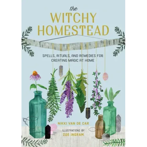 The Witchy Homestead: Spells, Rituals, and Remedies for Creating Magic at Home