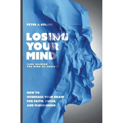 Losing Your Mind (And Gaining the Mind of Christ): How to Overhaul Your Brain for Faith, Focus, and Flourishing