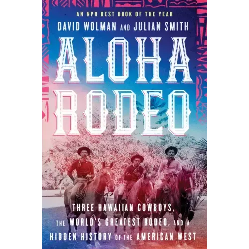 Aloha Rodeo: Three Hawaiian Cowboys, the World's Greatest Rodeo, and a Hidden History of the American West