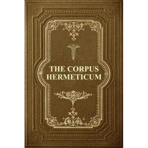 The Corpus Hermeticum: Initiation Into Hermetics, The Hermetica Of Hermes Trismegistus