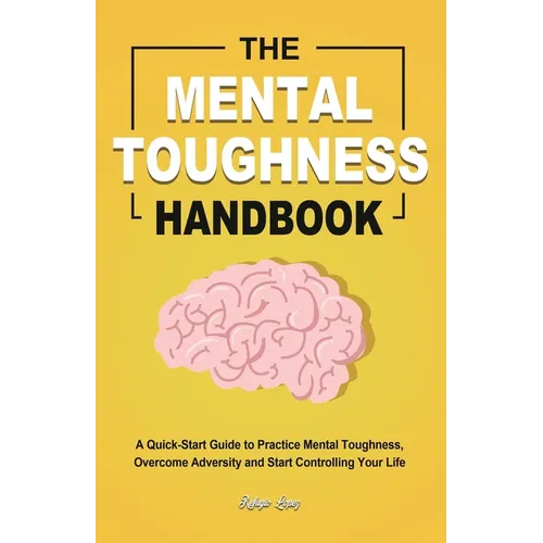 The Mental Toughness Handbook: A Quick-Start Guide to Practice Mental Toughness, Overcome Adversity and Start Controlling Your Life