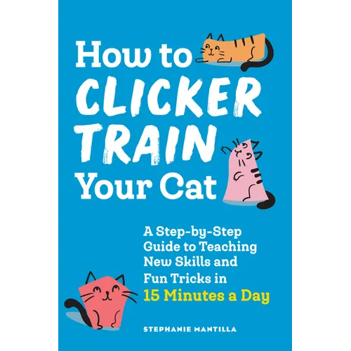 How to Clicker Train Your Cat: A Step-By-Step Guide to Teaching New Skills and Fun Tricks in 15 Minutes a Day