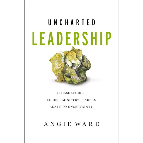 Uncharted Leadership: 20 Case Studies to Help Ministry Leaders Adapt to Uncertainty